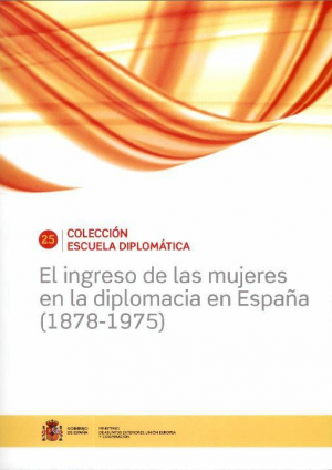 COLECCIÓN ESCUELA DIPLOMÁTICA Nº 25. EL INGRESO DE LAS MUJERES EN LA DIPLOMACIA EN ESPAÑA (1878-1975)