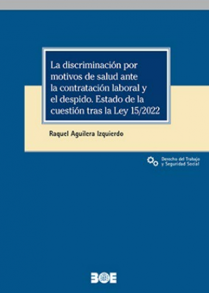 Cubierta de LA DISCRIMINACIÓN POR MOTIVOS DE SALUD ANTE LA CONTRATACIÓN LABORAL Y EL DESPIDO. ESTADO DE LA CUESTIÓN TRAS LA LEY 15/2022