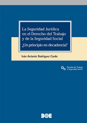 LA SEGURIDAD JURÍDICA EN EL DERECHO DEL TRABAJO Y DE LA SEGURIDAD SOCIAL ¿UN PRINCIPIO EN DECADENCIA?