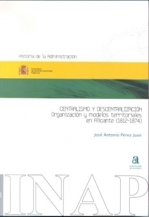 Cubierta de CENTRALISMO Y DESCENTRALIZACIÓN. ORGANIZACIÓN Y MODELOS TERRITORIALES EN ALICANTE (1812-1874)