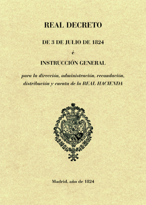 Cubierta de REAL DECRETO DE 3 DE JULIO DE 1824 É INSTRUCCIÓN GENERAL PARA LA DIRECCIÓN, ADMINISTRACIÓN, RECAUDACIÓN, DISTRIBUCIÓN Y CUENTA DE LA REAL HACIENDA